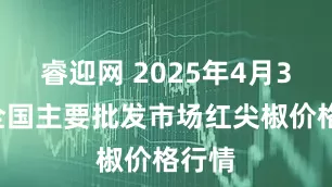睿迎网 2025年4月30日全国主要批发市场红尖椒价格行情