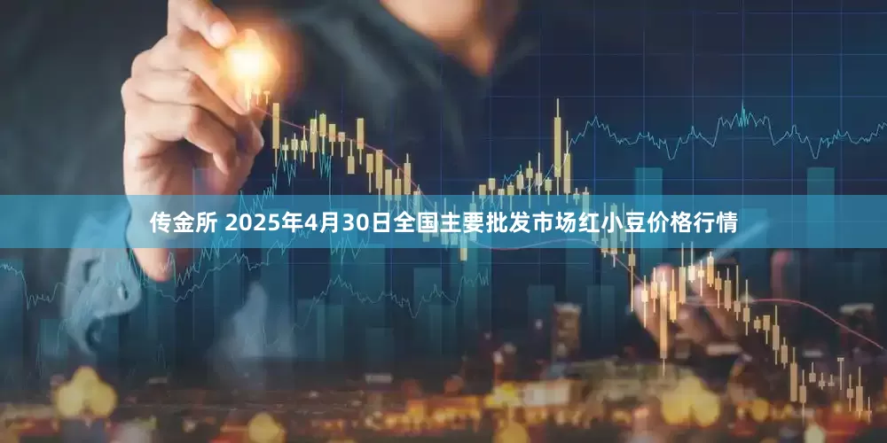 传金所 2025年4月30日全国主要批发市场红小豆价格行情