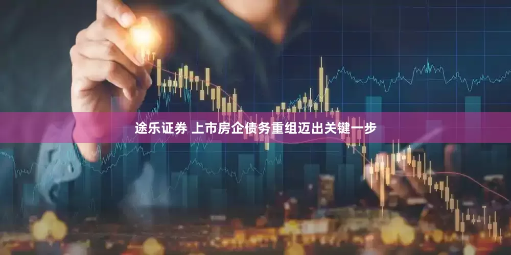 途乐证券 上市房企债务重组迈出关键一步