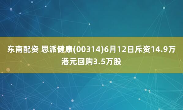 东南配资 思派健康(00314)6月12日斥资14.9万港元回购3.5万股