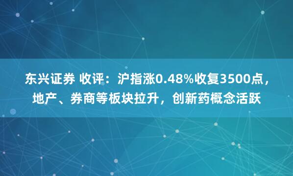 东兴证券 收评：沪指涨0.48%收复3500点，地产、券商等板块拉升，创新药概念活跃