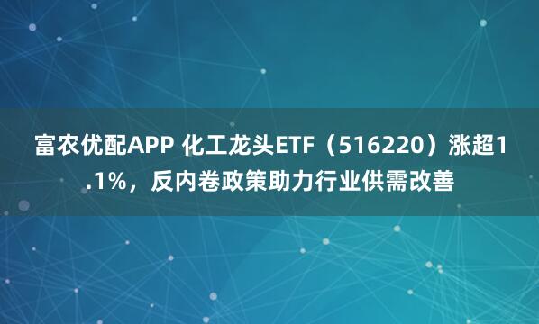 富农优配APP 化工龙头ETF（516220）涨超1.1%，反内卷政策助力行业供需改善