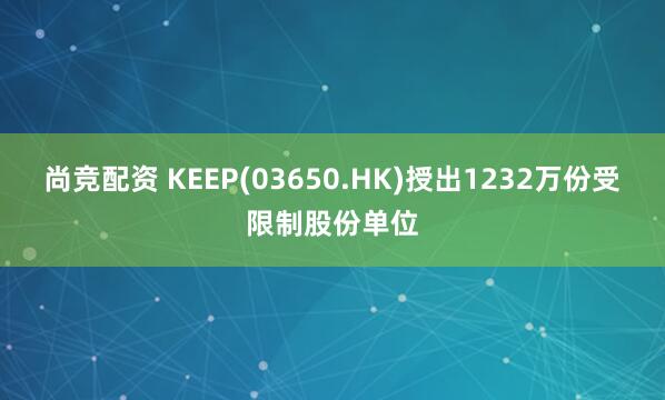 尚竞配资 KEEP(03650.HK)授出1232万份受限制股份单位