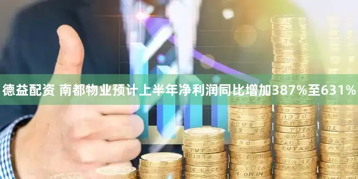 德益配资 南都物业预计上半年净利润同比增加387%至631%