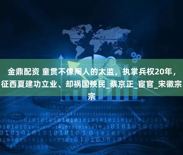 金鼎配资 童贯不像阉人的太监，执掌兵权20年，征西夏建功立业、却祸国殃民_蔡京正_宦官_宋徽宗