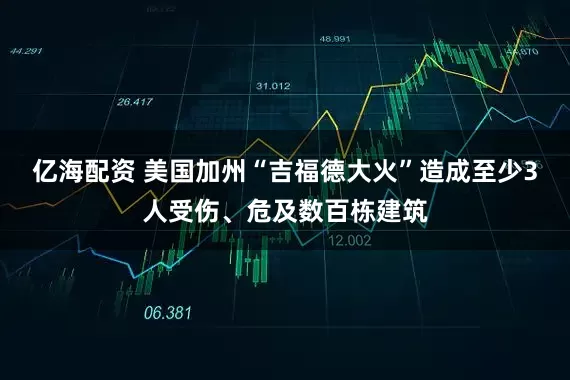 亿海配资 美国加州“吉福德大火”造成至少3人受伤、危及数百栋建筑