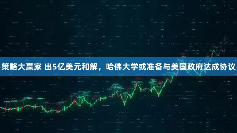 策略大赢家 出5亿美元和解，哈佛大学或准备与美国政府达成协议