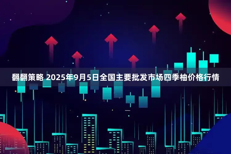 翻翻策略 2025年9月5日全国主要批发市场四季柚价格行情