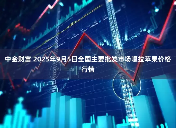 中金财富 2025年9月5日全国主要批发市场嘎拉苹果价格行情