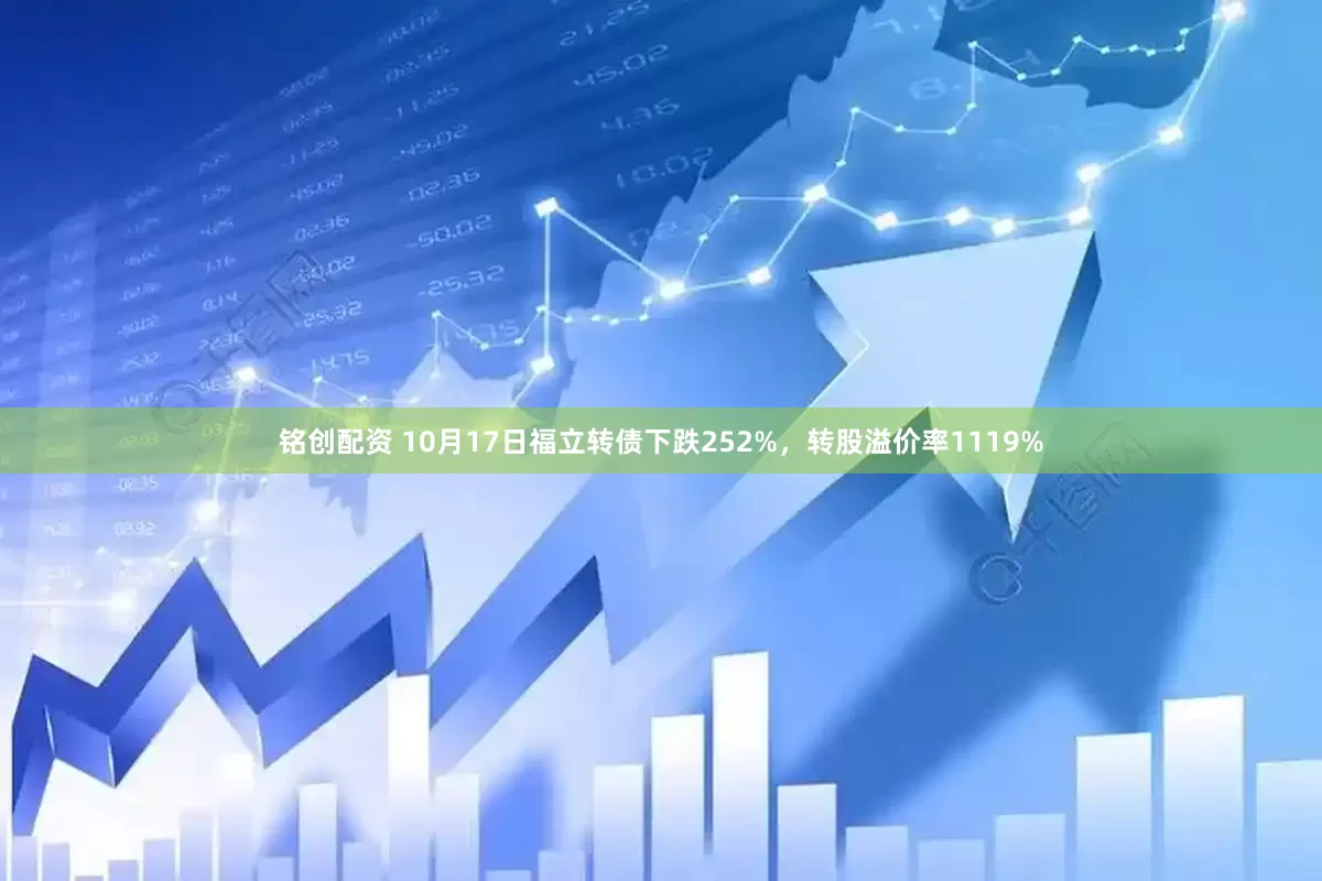 铭创配资 10月17日福立转债下跌252%，转股溢价率1119%